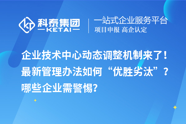 企業(yè)技術(shù)中心動(dòng)態(tài)調(diào)整機(jī)制來了！最新管理辦法如何“優(yōu)勝劣汰”？哪些企業(yè)需警惕？