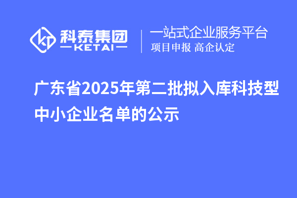 廣東省2025年第二批擬入庫科技型中小企業(yè)名單的公示