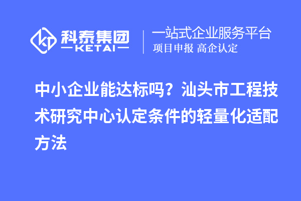 中小企業(yè)能達標嗎？汕頭市工程技術(shù)研究中心認定條件的輕量化適配方法