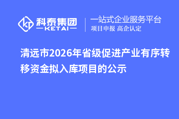 清遠市2026年省級促進產(chǎn)業(yè)有序轉(zhuǎn)移資金擬入庫項目的公示