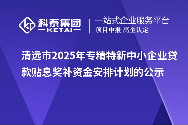 清遠(yuǎn)市2025年專(zhuān)精特新中小企業(yè)貸款貼息獎(jiǎng)補(bǔ)資金安排計(jì)劃的公示