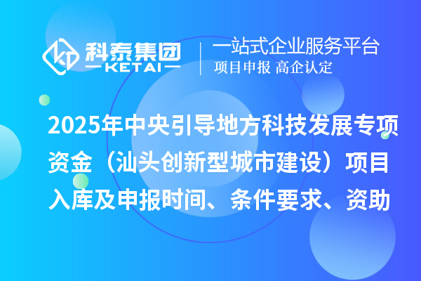 2025年中央引導地方科技發(fā)展專項資金（汕頭創(chuàng)新型城市建設）項目入庫及申報時間、條件要求、資助獎勵