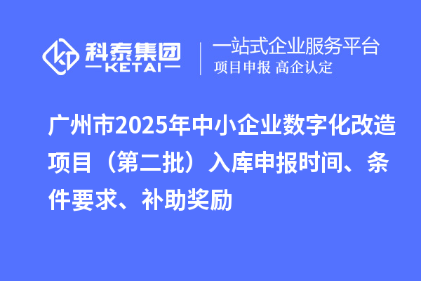 廣州市2025年中小企業(yè)數(shù)字化轉(zhuǎn)型城市試點(diǎn)專項(xiàng)資金數(shù)字化改造項(xiàng)目（第二批）入庫(kù)申報(bào)時(shí)間、條件要求、補(bǔ)助獎(jiǎng)勵(lì)