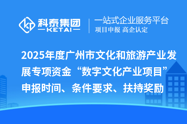2025年度廣州市文化和旅游產(chǎn)業(yè)發(fā)展專項(xiàng)資金“數(shù)字文化產(chǎn)業(yè)項(xiàng)目”申報(bào)時(shí)間、條件要求、扶持獎(jiǎng)勵(lì)