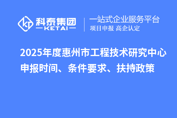 2025年度惠州市工程技術(shù)研究中心申報時間、條件要求、扶持政策