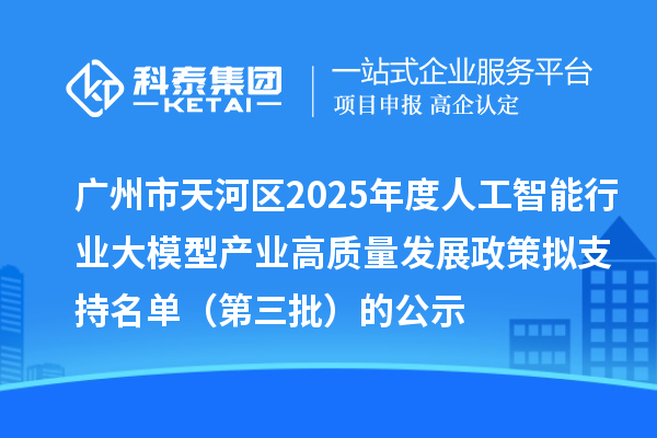 廣州市天河區(qū)2025年度人工智能行業(yè)大模型產(chǎn)業(yè)高質(zhì)量發(fā)展政策擬支持名單（第三批）的公示