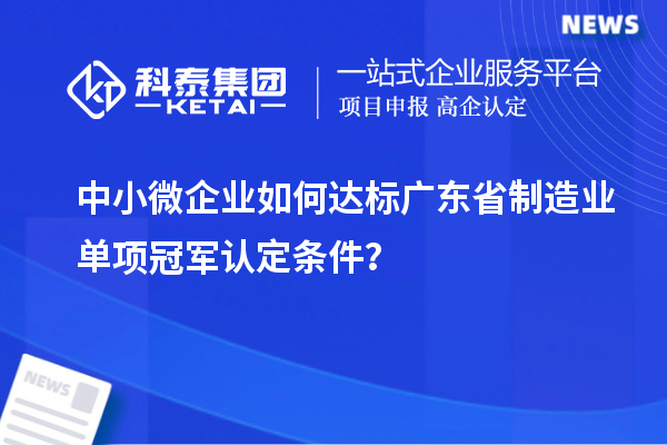 中小微企業(yè)如何達(dá)標(biāo)廣東省制造業(yè)單項(xiàng)冠軍認(rèn)定條件？