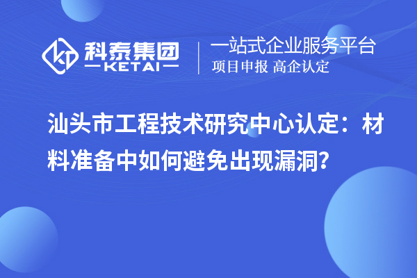 汕頭市工程技術(shù)研究中心認定：材料準備中如何避免出現(xiàn)漏洞？