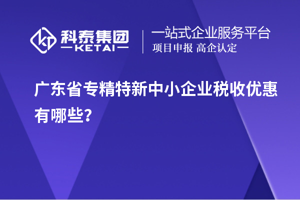廣東省專精特新中小企業(yè)稅收優(yōu)惠有哪些？