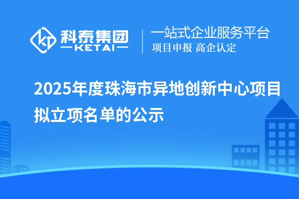 2025年度珠海市異地創(chuàng)新中心項(xiàng)目擬立項(xiàng)名單的公示