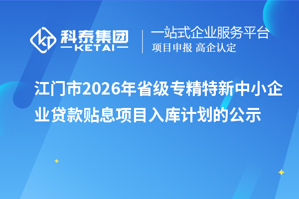 江門市2026年省級(jí)專精特新中小企業(yè)貸款貼息項(xiàng)目入庫(kù)計(jì)劃的公示