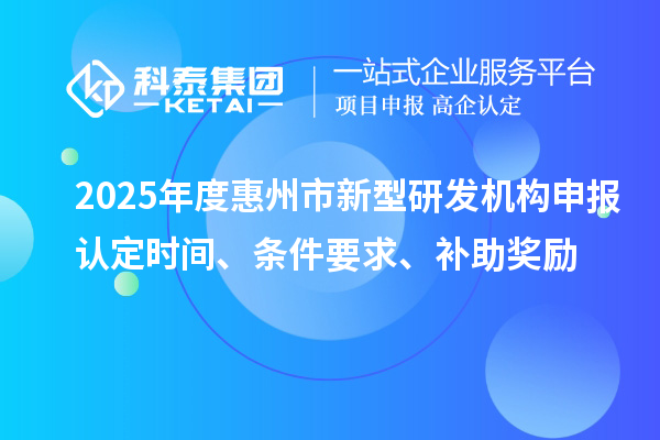2025年度惠州市新型研發(fā)機(jī)構(gòu)申報認(rèn)定時間、條件要求、補(bǔ)助獎勵
