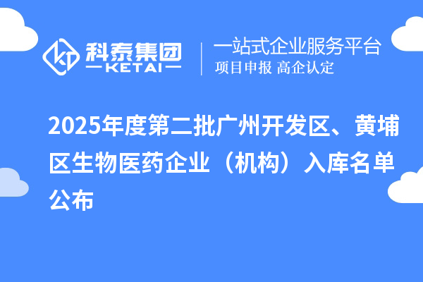 2025年度第二批廣州開發(fā)區(qū)、黃埔區(qū)生物醫(yī)藥企業(yè)（機(jī)構(gòu)）入庫名單公布