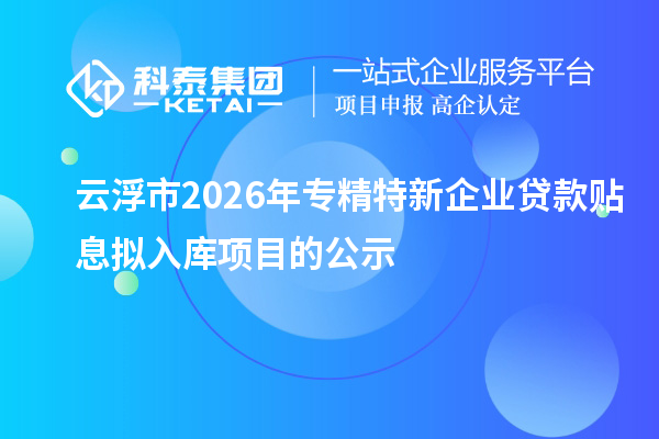 云浮市2026年專精特新企業(yè)貸款貼息擬入庫項(xiàng)目的公示