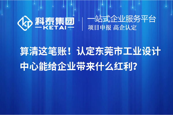 算清這筆賬！認定東莞市工業(yè)設計中心能給企業(yè)帶來什么紅利？
