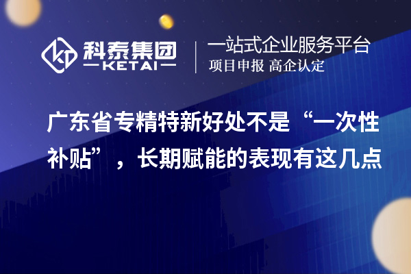 廣東省專精特新小巨人好處不是“一次性補貼”，長期賦能的表現(xiàn)有這幾點
