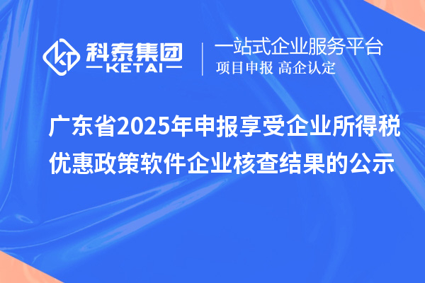 廣東省2025年申報享受企業(yè)所得稅優(yōu)惠政策軟件企業(yè)核查結(jié)果的公示