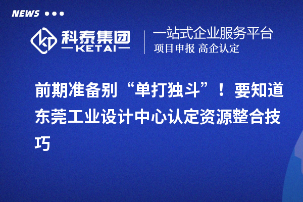 前期準備別“單打獨斗”！要知道東莞工業(yè)設計中心認定資源整合技巧