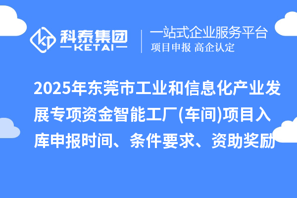 2025年東莞市工業(yè)和信息化產(chǎn)業(yè)發(fā)展專項資金智能工廠(車間)項目入庫申報時間、條件要求、資助獎勵
