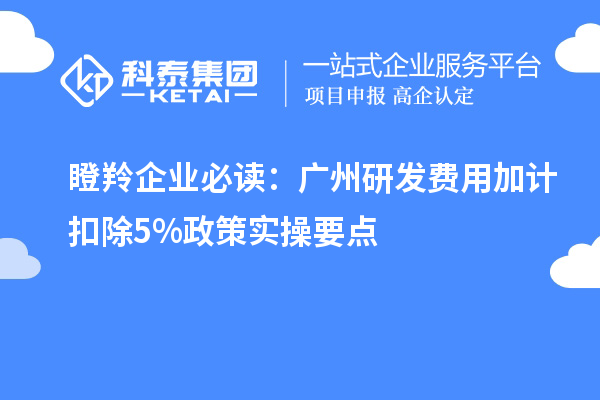 瞪羚企業(yè)必讀：廣州研發(fā)費用加計扣除5%政策實操要點