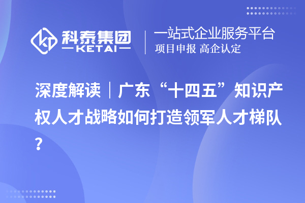 深度解讀｜廣東“十四五”知識(shí)產(chǎn)權(quán)人才戰(zhàn)略如何打造領(lǐng)軍人才梯隊(duì)？