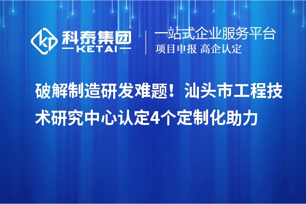 破解制造研發(fā)難題！汕頭市工程技術(shù)研究中心認定4個定制化助力