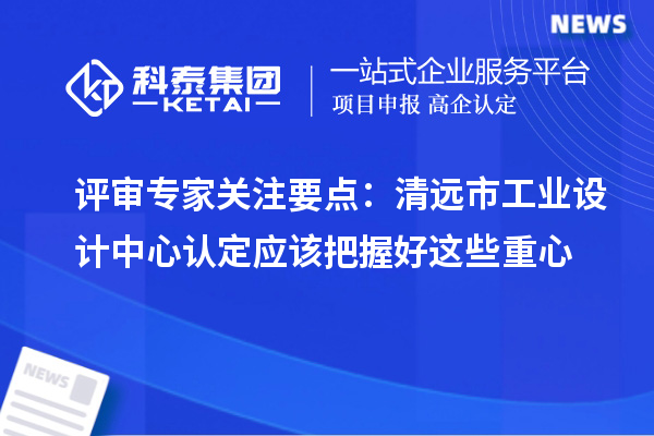 評審專家關注要點：清遠市工業(yè)設計中心認定應該把握好這些重心