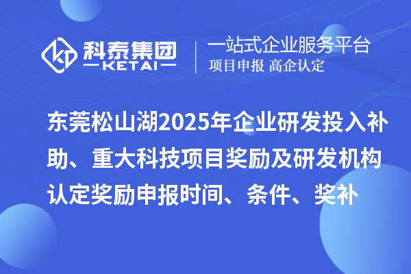 東莞松山湖2025年企業(yè)研發(fā)投入補助、重大科技項目獎勵及研發(fā)機構(gòu)認定獎勵申報時間、條件要求、獎補標準