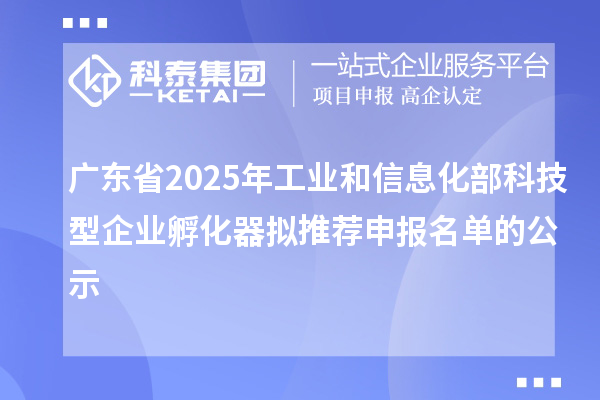廣東省2025年工業(yè)和信息化部科技型企業(yè)孵化器擬推薦申報名單的公示