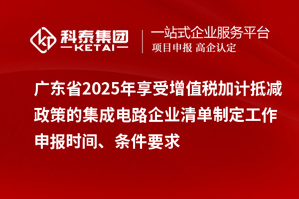 廣東省2025年享受增值稅加計(jì)抵減政策的集成電路企業(yè)清單制定工作申報(bào)時(shí)間、條件要求