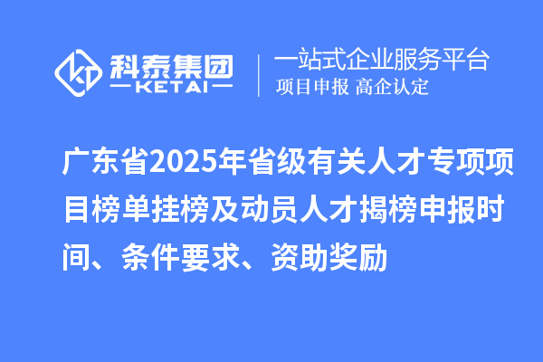 廣東省2025年省級(jí)有關(guān)人才專項(xiàng)項(xiàng)目榜單掛榜及動(dòng)員人才揭榜申報(bào)時(shí)間、條件要求、資助獎(jiǎng)勵(lì)