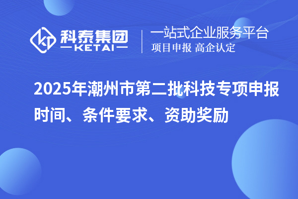 2025年潮州市第二批科技專項(xiàng)申報(bào)時(shí)間、條件要求、資助獎(jiǎng)勵(lì)