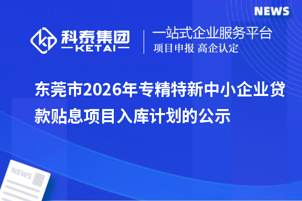 東莞市2026年專精特新中小企業(yè)貸款貼息項(xiàng)目入庫計(jì)劃的公示