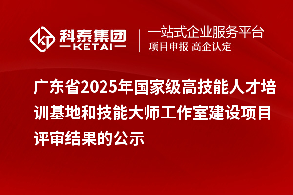 廣東省2025年國家級(jí)高技能人才培訓(xùn)基地和技能大師工作室建設(shè)項(xiàng)目評(píng)審結(jié)果的公示