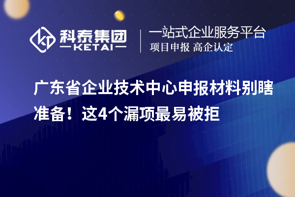 廣東省企業(yè)技術(shù)中心申報(bào)材料別瞎準(zhǔn)備！這4個(gè)漏項(xiàng)最易被拒