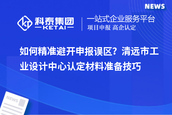 如何精準避開申報誤區(qū)？清遠市工業(yè)設計中心認定材料準備技巧