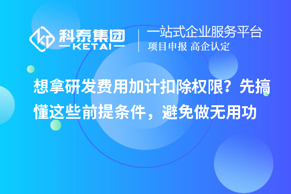 想拿研發(fā)費用加計扣除權(quán)限？先搞懂這些前提條件，避免做無用功