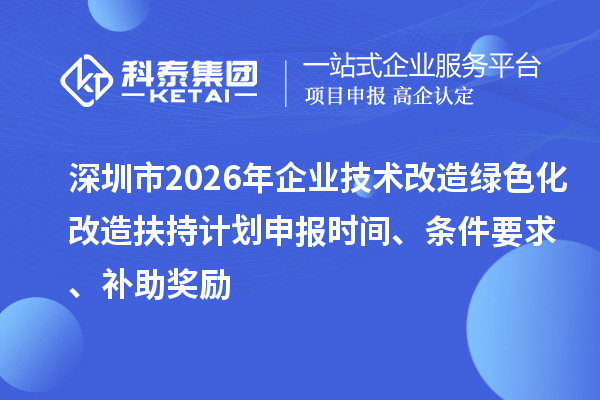 深圳市2026年企業(yè)技術(shù)改造綠色化改造扶持計劃申報時間、條件要求、補助獎勵