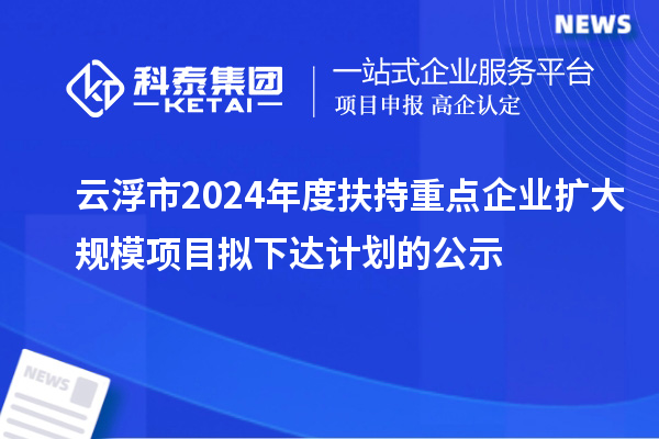 云浮市2024年度扶持重點企業(yè)擴大規(guī)模項目擬下達計劃的公示