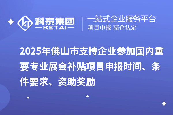 2025年佛山市支持企業(yè)參加國內(nèi)重要專業(yè)展會補(bǔ)貼<a href=http://www.0753rcw.com/shenbao.html target=_blank class=infotextkey>項(xiàng)目申報</a>時間、條件要求、資助獎勵