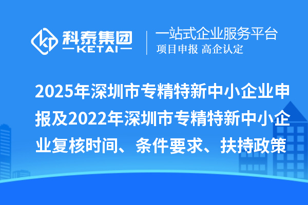 2025年深圳市專精特新中小企業(yè)申報及2022年深圳市專精特新中小企業(yè)復(fù)核時間、條件要求、扶持政策
