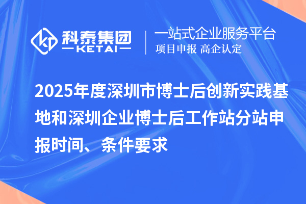 2025年度深圳市博士后創(chuàng)新實(shí)踐基地和深圳企業(yè)博士后工作站分站申報(bào)時(shí)間、條件要求