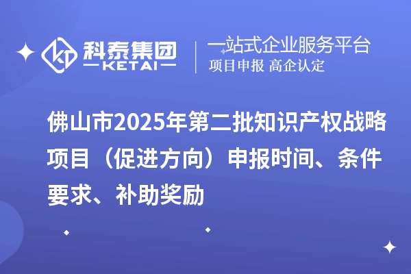 佛山市2025年第二批知識產(chǎn)權(quán)戰(zhàn)略項目（促進方向）申報時間、條件要求、補助獎勵