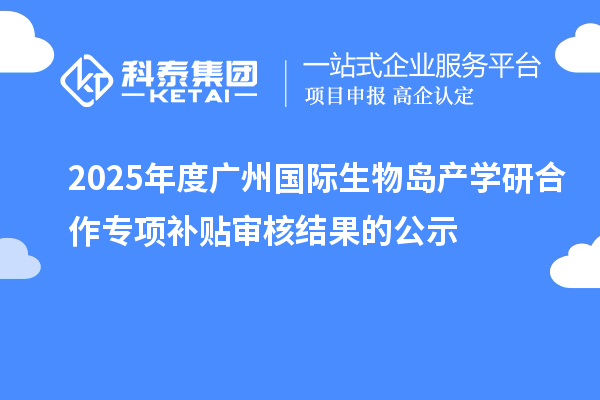 2025年度廣州國際生物島產(chǎn)學(xué)研合作專項(xiàng)補(bǔ)貼審核結(jié)果的公示