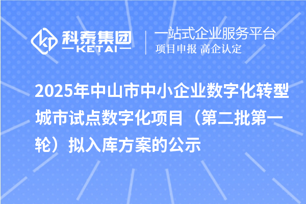 2025年中山市中小企業(yè)數(shù)字化轉(zhuǎn)型城市試點(diǎn)數(shù)字化項(xiàng)目（第二批第一輪）擬入庫方案的公示
