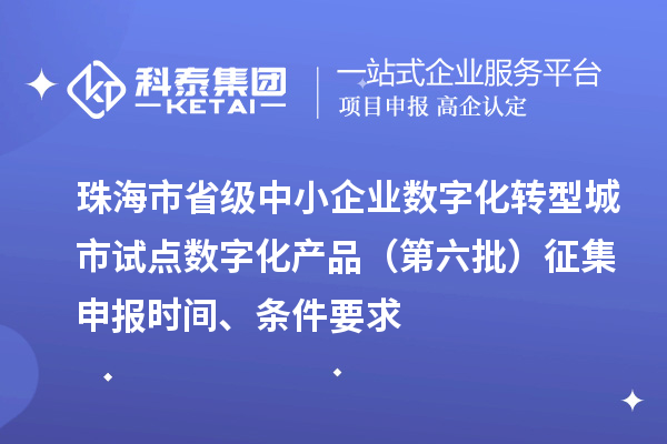 珠海市省級(jí)中小企業(yè)數(shù)字化轉(zhuǎn)型城市試點(diǎn)數(shù)字化產(chǎn)品（第六批）征集申報(bào)時(shí)間、條件要求