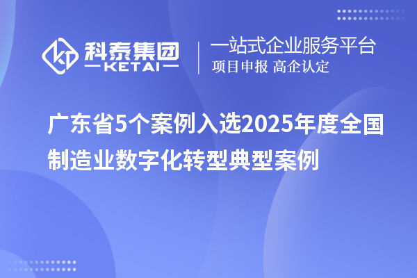 廣東省5個案例入選2025年度全國制造業(yè)數(shù)字化轉(zhuǎn)型典型案例