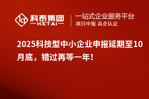 2025科技型中小企業(yè)申報延期至10月底，錯過再等一年！