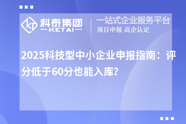 2025科技型中小企業(yè)申報指南：評分低于60分也能入庫？