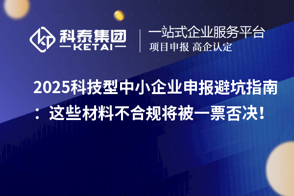 2025科技型中小企業(yè)申報避坑指南：這些材料不合規(guī)將被一票否決！